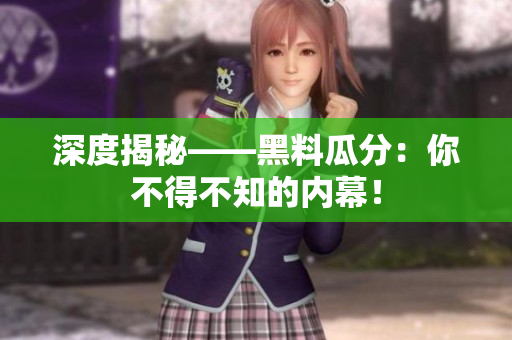 深度揭秘——黑料瓜分：你不得不知的内幕！