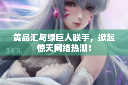 黄品汇与绿巨人联手，掀起惊天网络热潮！