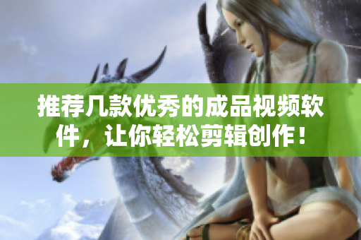 推荐几款优秀的成品视频软件，让你轻松剪辑创作！