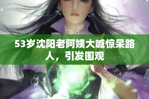 53岁沈阳老阿姨大喊惊呆路人，引发围观