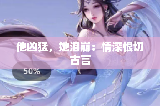 他凶猛，她泪崩：情深恨切古言