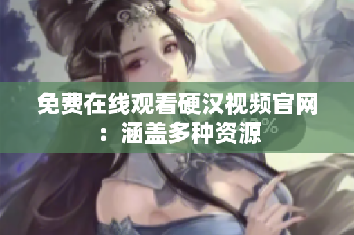 免费在线观看硬汉视频官网：涵盖多种资源