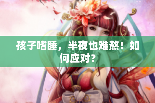 孩子嗜睡，半夜也难熬！如何应对？