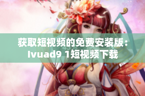 获取短视频的免费安装版：Ivuad9 1短视频下载
