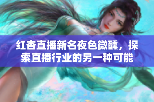 红杏直播新名夜色微醺，探索直播行业的另一种可能