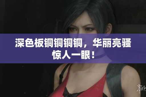深色板铜铜铜铜，华丽亮骚惊人一眼！