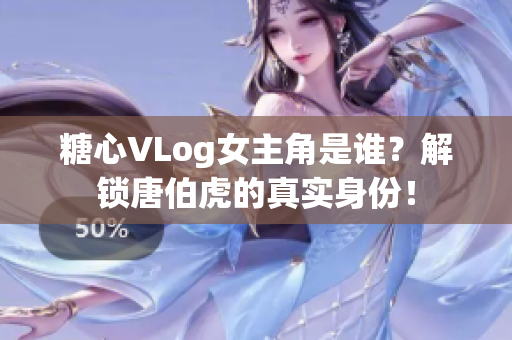 糖心VLog女主角是谁？解锁唐伯虎的真实身份！