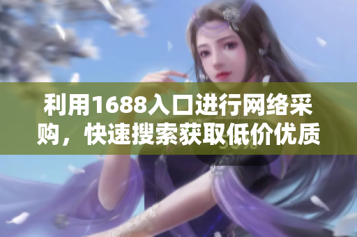 利用1688入口进行网络采购，快速搜索获取低价优质商品