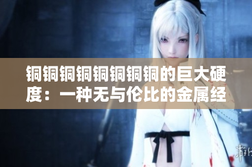 铜铜铜铜铜铜铜铜的巨大硬度：一种无与伦比的金属经验