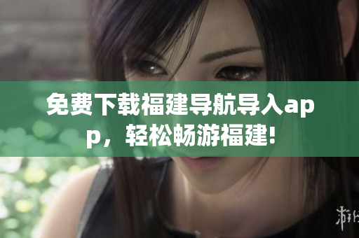 免费下载福建导航导入app，轻松畅游福建!