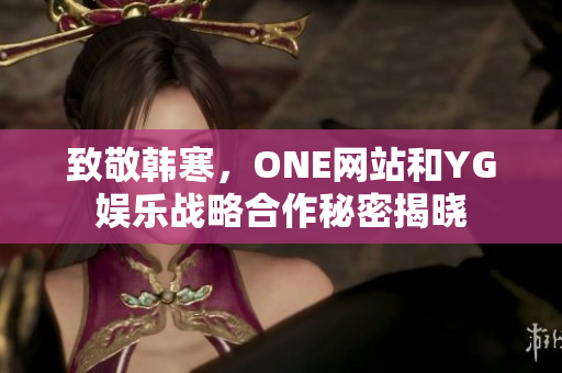 致敬韩寒，ONE网站和YG娱乐战略合作秘密揭晓