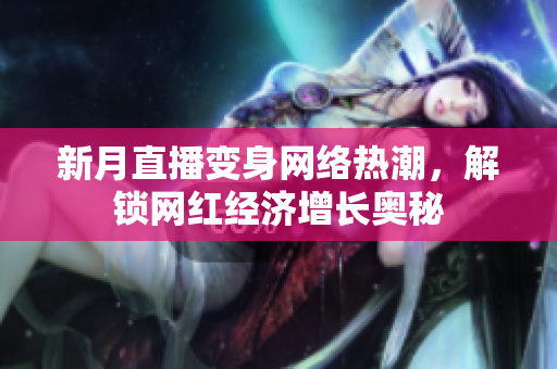 新月直播变身网络热潮，解锁网红经济增长奥秘