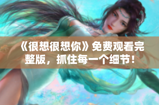 《很想很想你》免费观看完整版，抓住每一个细节！