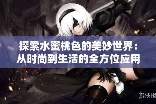 探索水蜜桃色的美妙世界：从时尚到生活的全方位应用