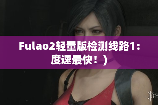 Fulao2轻量版检测线路1：度速最快！)