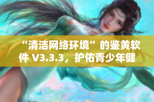 “清洁网络环境”的鉴黄软件 V3.3.3，护佑青少年健康成长
