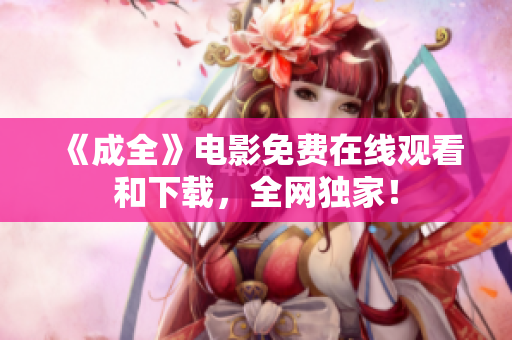 《成全》电影免费在线观看和下载，全网独家！