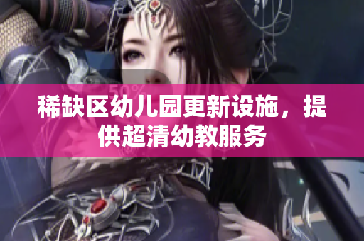 稀缺区幼儿园更新设施，提供超清幼教服务