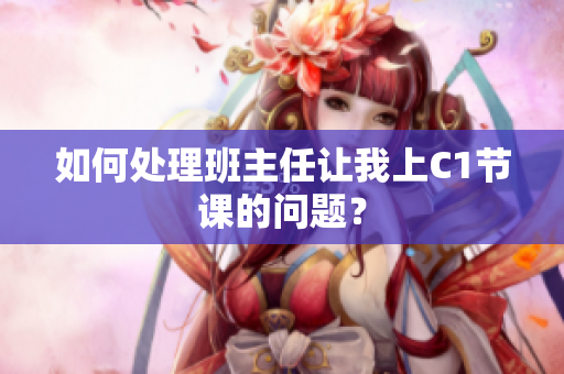 如何处理班主任让我上C1节课的问题？