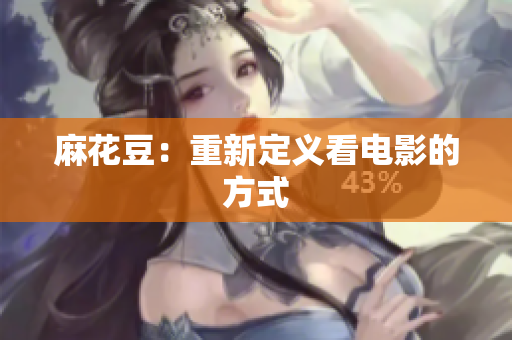 麻花豆：重新定义看电影的方式