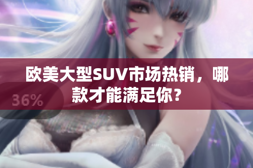 欧美大型SUV市场热销，哪款才能满足你？