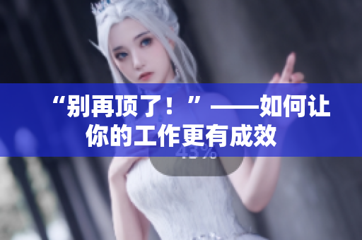 “别再顶了！”——如何让你的工作更有成效
