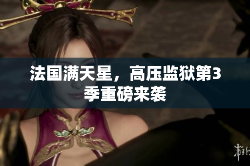 法国满天星，高压监狱第3季重磅来袭