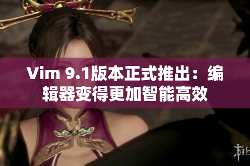 Vim 9.1版本正式推出：编辑器变得更加智能高效