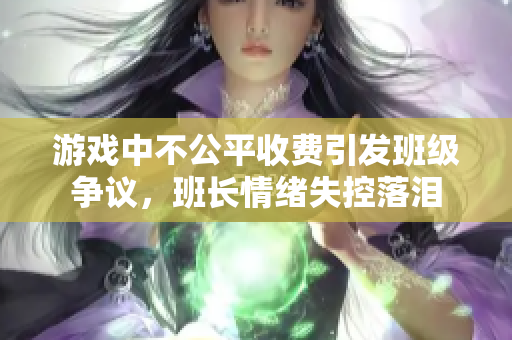 游戏中不公平收费引发班级争议，班长情绪失控落泪