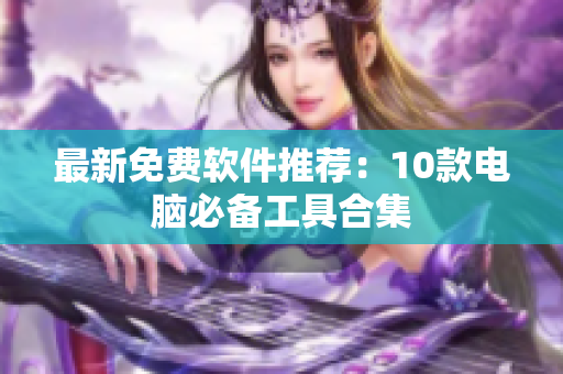 最新免费软件推荐：10款电脑必备工具合集