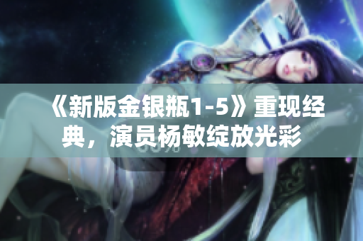 《新版金银瓶1-5》重现经典，演员杨敏绽放光彩