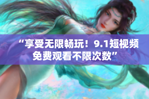 “享受无限畅玩！9.1短视频免费观看不限次数”