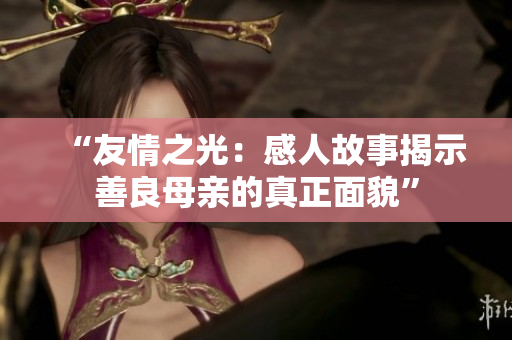“友情之光：感人故事揭示善良母亲的真正面貌”