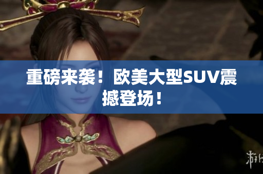 重磅来袭！欧美大型SUV震撼登场！