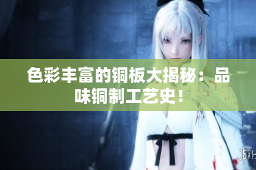 色彩丰富的铜板大揭秘：品味铜制工艺史！