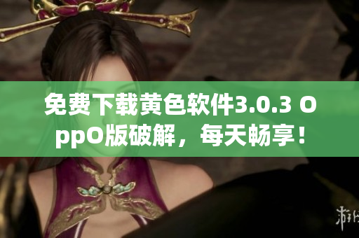 免费下载黄色软件3.0.3 OppO版破解，每天畅享！