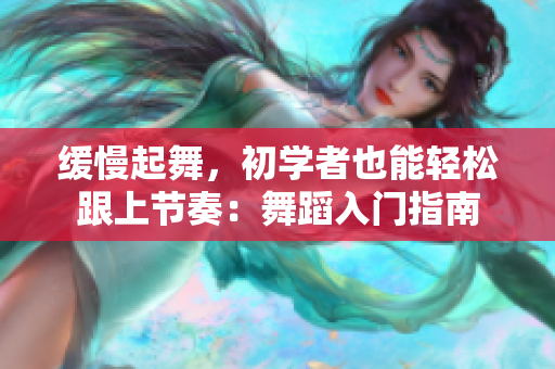 缓慢起舞，初学者也能轻松跟上节奏：舞蹈入门指南