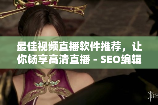 最佳视频直播软件推荐，让你畅享高清直播 - SEO编辑输出