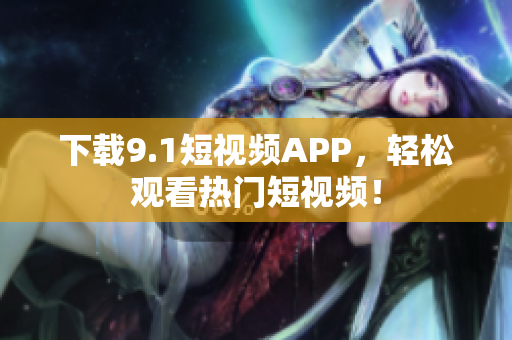 下载9.1短视频APP，轻松观看热门短视频！