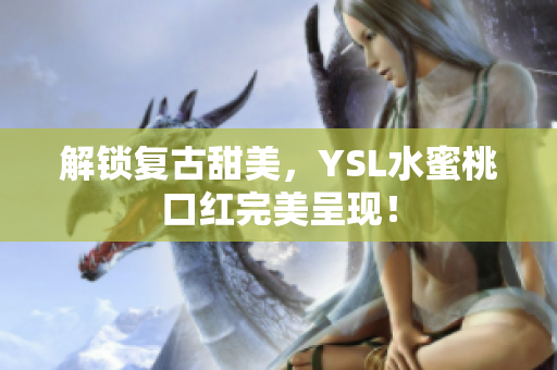 解锁复古甜美，YSL水蜜桃口红完美呈现！