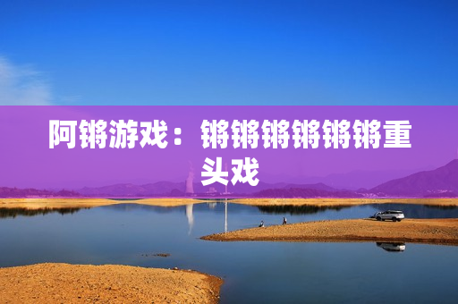 阿锵游戏：锵锵锵锵锵锵重头戏