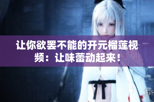 让你欲罢不能的开元榴莲视频：让味蕾动起来！