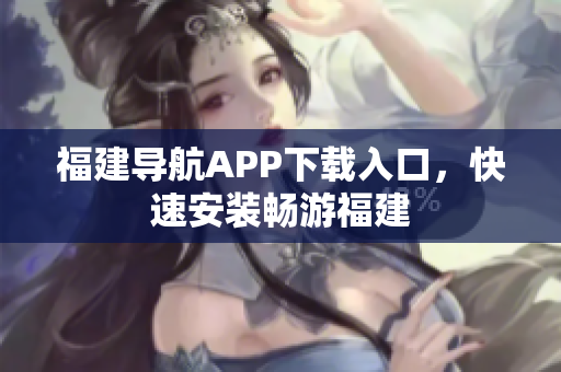 福建导航APP下载入口，快速安装畅游福建