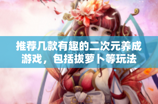推荐几款有趣的二次元养成游戏，包括拔萝卜等玩法