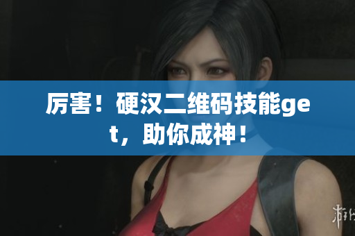 厉害！硬汉二维码技能get，助你成神！