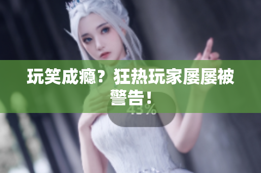 玩笑成瘾？狂热玩家屡屡被警告！