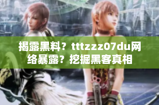 揭露黑料？tttzzz07du网络暴露？挖掘黑客真相