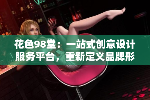 花色98堂：一站式创意设计服务平台，重新定义品牌形象