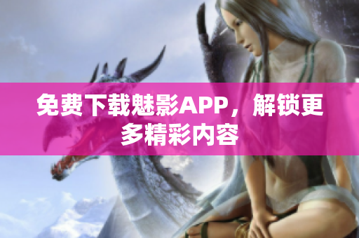 免费下载魅影APP，解锁更多精彩内容