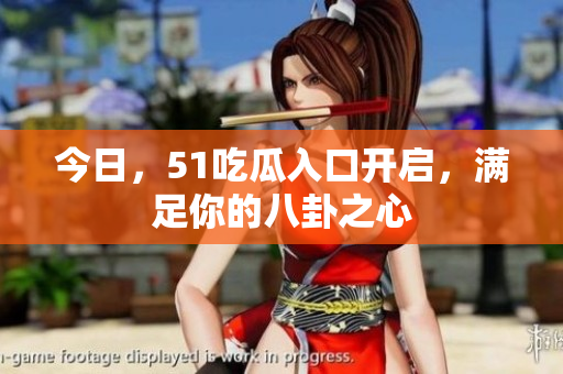 今日，51吃瓜入口开启，满足你的八卦之心
